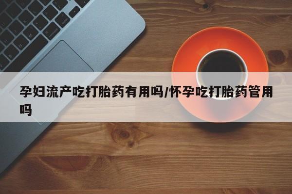 米非米索网上购买孕妇流产吃打胎药有用吗/怀孕吃打胎药管用吗