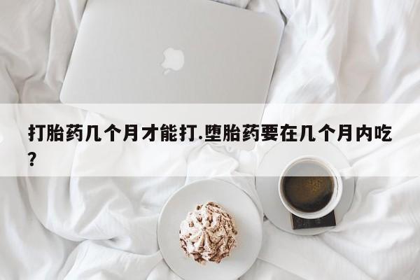 米非米索网上购买打胎药几个月才能打.堕胎药要在几个月内吃？