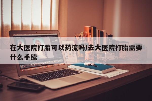 米非米索网上购买在大医院打胎可以药流吗/去大医院打胎需要什么手续