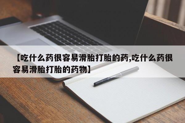 米非米索网上购买【吃什么药很容易滑胎打胎的药,吃什么药很容易滑胎打胎的药物】