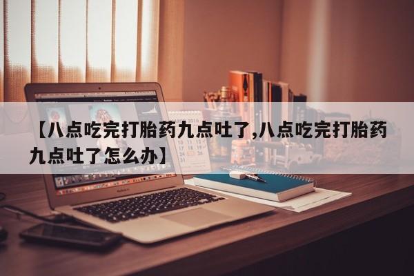 米非米索网上购买【八点吃完打胎药九点吐了,八点吃完打胎药九点吐了怎么办】