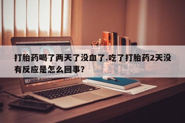 米非米索网上购买打胎药喝了两天了没血了.吃了打胎药2天没有反应是怎么回事？