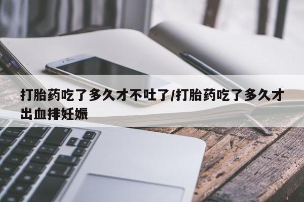 米非米索网上购买打胎药吃了多久才不吐了/打胎药吃了多久才出血排妊娠