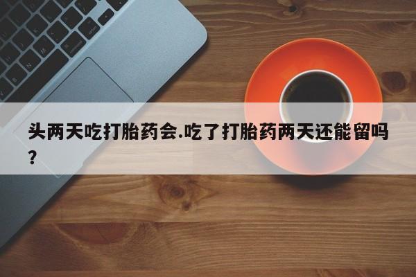 米非米索网上购买头两天吃打胎药会.吃了打胎药两天还能留吗？