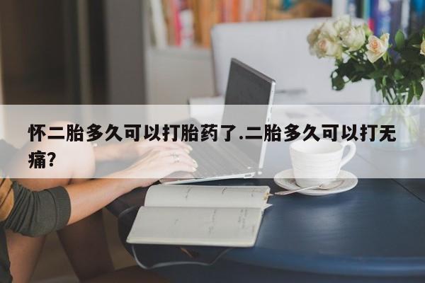 米非米索网上购买怀二胎多久可以打胎药了.二胎多久可以打无痛？