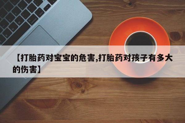 米非米索网上购买【打胎药对宝宝的危害,打胎药对孩子有多大的伤害】