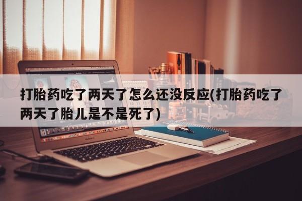 米非米索网上购买打胎药吃了两天了怎么还没反应(打胎药吃了两天了胎儿是不是死了)