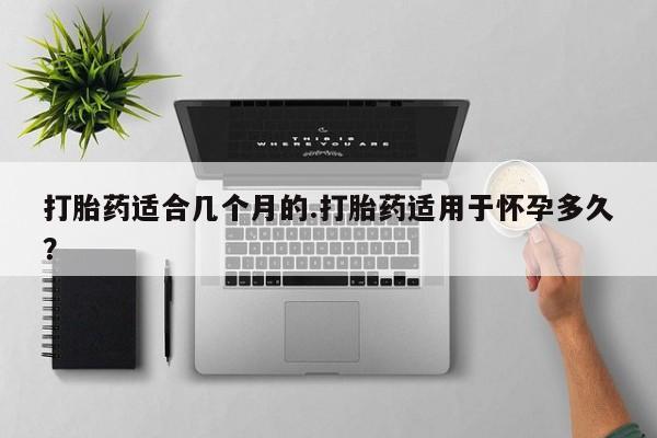 米非米索网上购买打胎药适合几个月的.打胎药适用于怀孕多久？