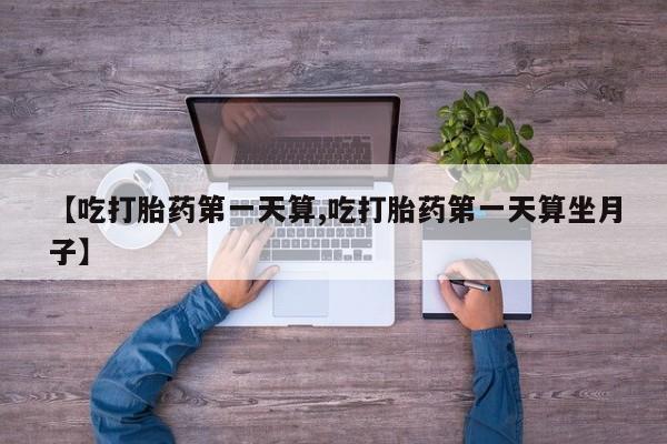 米非米索网上购买【吃打胎药第一天算,吃打胎药第一天算坐月子】