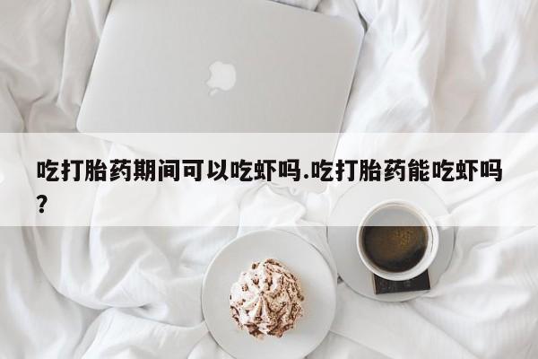 米非米索网上购买吃打胎药期间可以吃虾吗.吃打胎药能吃虾吗？