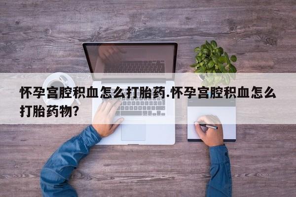 米非米索网上购买怀孕宫腔积血怎么打胎药.怀孕宫腔积血怎么打胎药物？