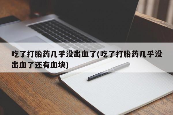 米非米索网上购买吃了打胎药几乎没出血了(吃了打胎药几乎没出血了还有血块)