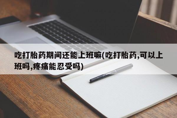 米非米索网上购买吃打胎药期间还能上班嘛(吃打胎药,可以上班吗,疼痛能忍受吗)