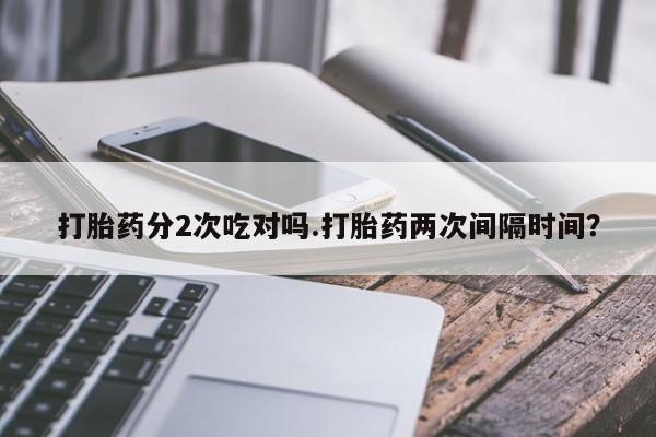 米非米索网上购买打胎药分2次吃对吗.打胎药两次间隔时间？