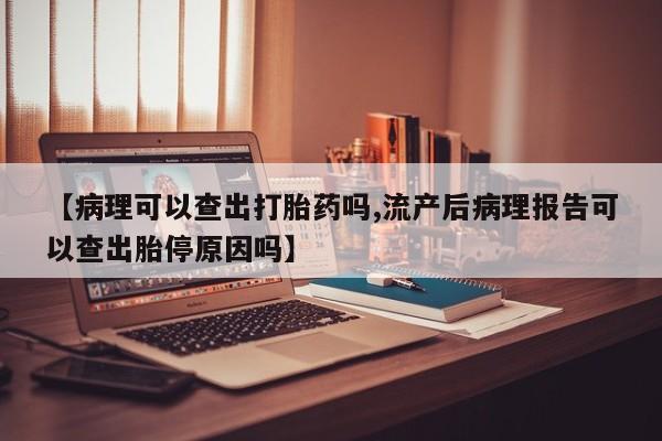 米非米索网上购买【病理可以查出打胎药吗,流产后病理报告可以查出胎停原因吗】