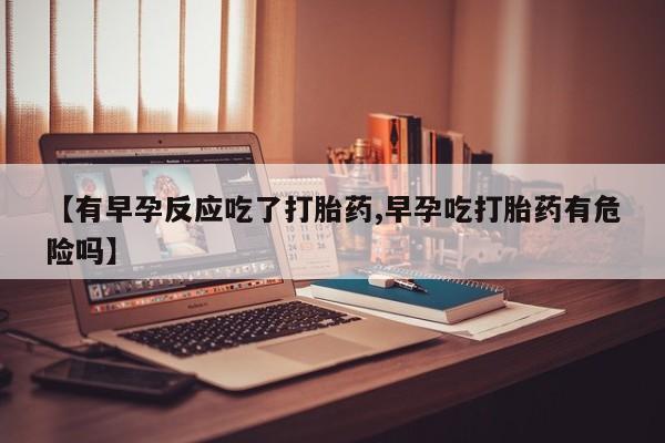 米非米索网上购买【有早孕反应吃了打胎药,早孕吃打胎药有危险吗】