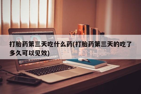 米非米索网上购买打胎药第三天吃什么药(打胎药第三天的吃了多久可以见效)