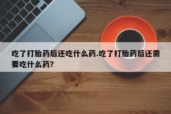 米非米索网上购买吃了打胎药后还吃什么药.吃了打胎药后还需要吃什么药？