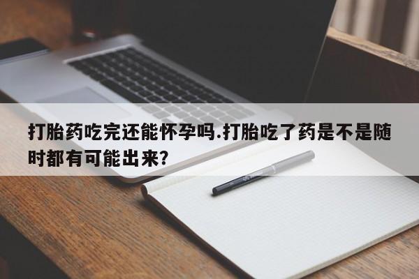 米非米索网上购买打胎药吃完还能怀孕吗.打胎吃了药是不是随时都有可能出来？