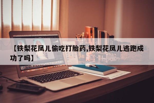米非米索网上购买【铁梨花凤儿偷吃打胎药,铁梨花凤儿逃跑成功了吗】