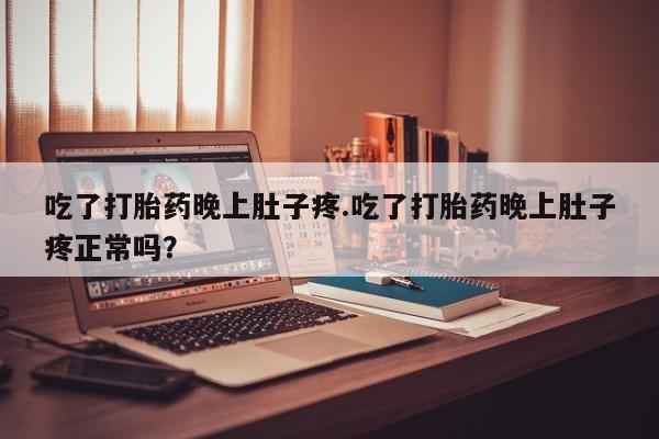 米非米索网上购买吃了打胎药晚上肚子疼.吃了打胎药晚上肚子疼正常吗？