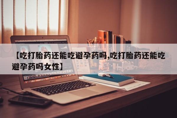 米非米索网上购买【吃打胎药还能吃避孕药吗,吃打胎药还能吃避孕药吗女性】