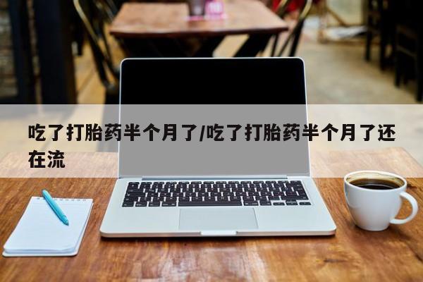 米非米索网上购买吃了打胎药半个月了/吃了打胎药半个月了还在流