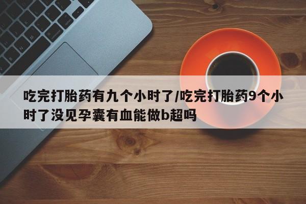 米非米索网上购买吃完打胎药有九个小时了/吃完打胎药9个小时了没见孕囊有血能做b超吗