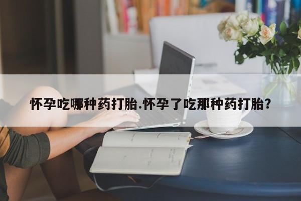 米非米索网上购买怀孕吃哪种药打胎.怀孕了吃那种药打胎？
