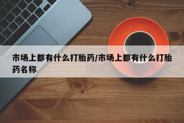 米非米索网上购买市场上都有什么打胎药/市场上都有什么打胎药名称