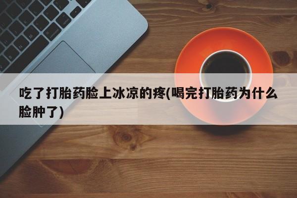 米非米索网上购买吃了打胎药脸上冰凉的疼(喝完打胎药为什么脸肿了)