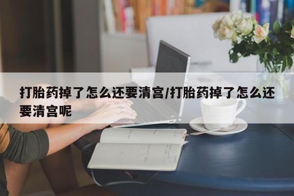 米非米索网上购买打胎药掉了怎么还要清宫/打胎药掉了怎么还要清宫呢