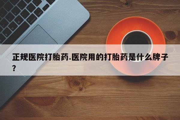 米非米索网上购买正规医院打胎药.医院用的打胎药是什么牌子？