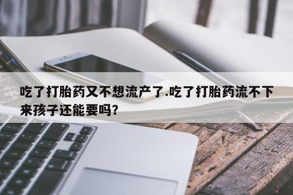 米非米索网上购买吃了打胎药又不想流产了.吃了打胎药流不下来孩子还能要吗？