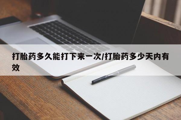 米非米索网上购买打胎药多久能打下来一次/打胎药多少天内有效