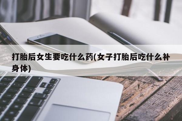米非米索网上购买打胎后女生要吃什么药(女子打胎后吃什么补身体)