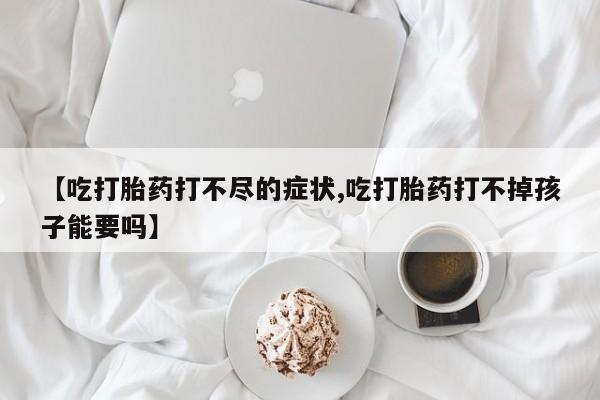 米非米索网上购买【吃打胎药打不尽的症状,吃打胎药打不掉孩子能要吗】
