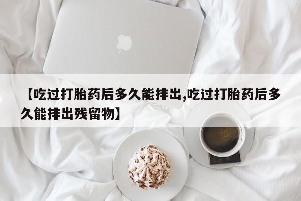 米非米索网上购买【吃过打胎药后多久能排出,吃过打胎药后多久能排出残留物】