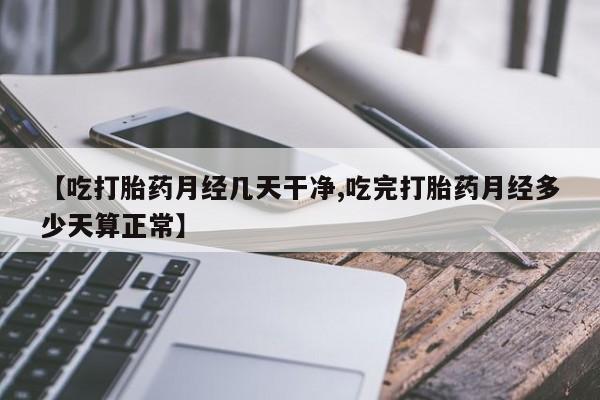 米非米索网上购买【吃打胎药月经几天干净,吃完打胎药月经多少天算正常】