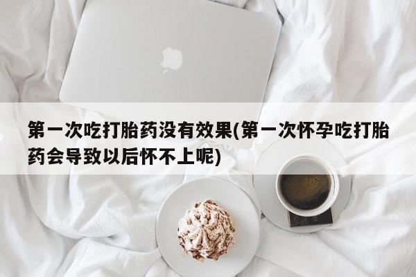 米非米索网上购买第一次吃打胎药没有效果(第一次怀孕吃打胎药会导致以后怀不上呢)