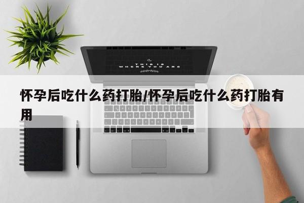 米非米索网上购买怀孕后吃什么药打胎/怀孕后吃什么药打胎有用