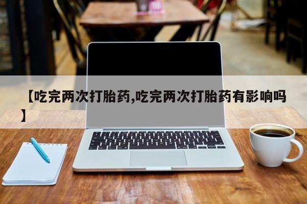 米非米索网上购买【吃完两次打胎药,吃完两次打胎药有影响吗】