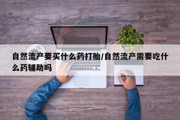米非米索网上购买自然流产要买什么药打胎/自然流产需要吃什么药辅助吗
