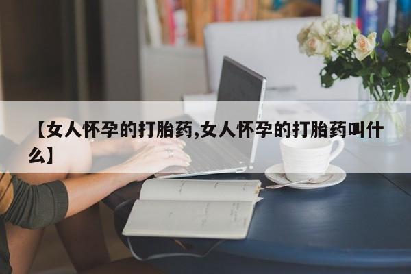 米非米索网上购买【女人怀孕的打胎药,女人怀孕的打胎药叫什么】