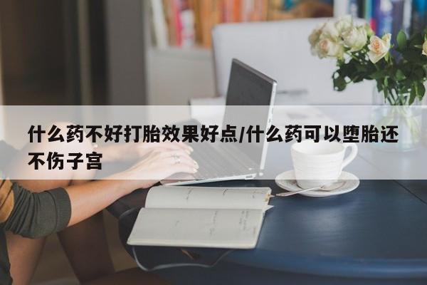 米非米索网上购买什么药不好打胎效果好点/什么药可以堕胎还不伤子宫