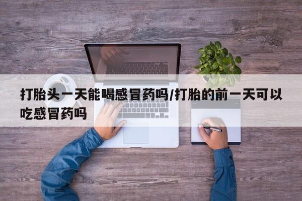 米非米索网上购买打胎头一天能喝感冒药吗/打胎的前一天可以吃感冒药吗