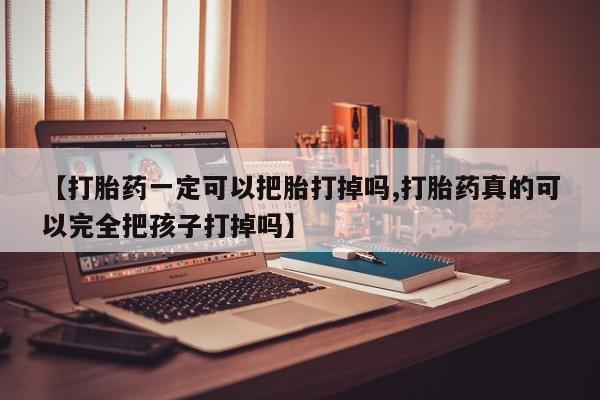 米非米索网上购买【打胎药一定可以把胎打掉吗,打胎药真的可以完全把孩子打掉吗】