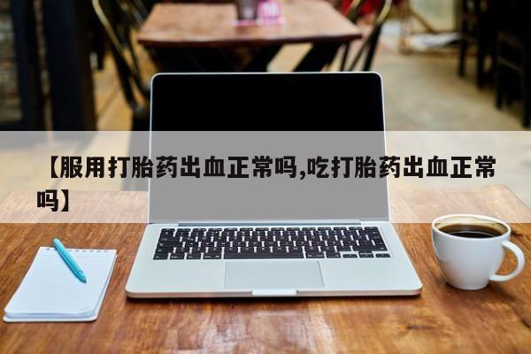 米非米索网上购买【服用打胎药出血正常吗,吃打胎药出血正常吗】
