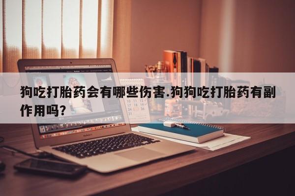 米非米索网上购买狗吃打胎药会有哪些伤害.狗狗吃打胎药有副作用吗？