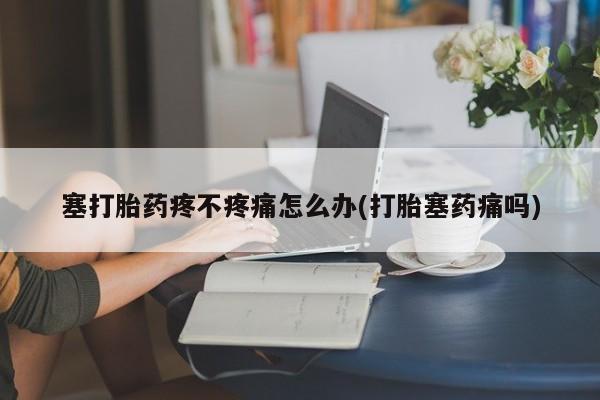米非米索网上购买塞打胎药疼不疼痛怎么办(打胎塞药痛吗)